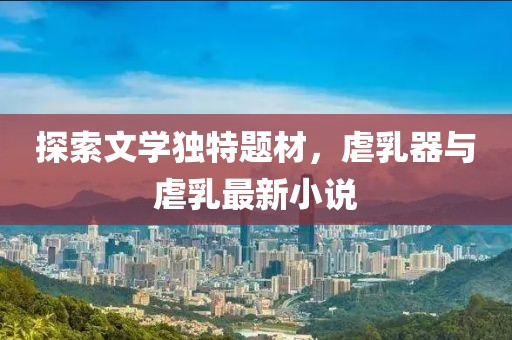 探索文学独特题材，虐乳器与虐乳最新小说