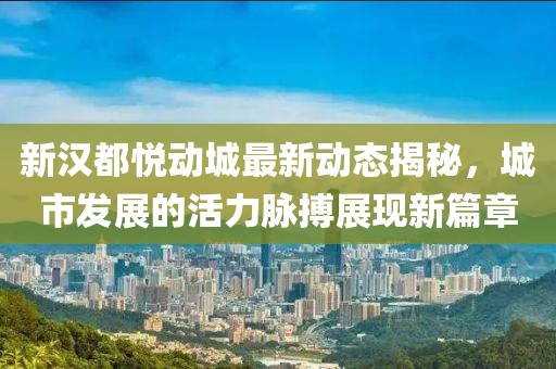 新汉都悦动城最新动态揭秘，城市发展的活力脉搏展现新篇章