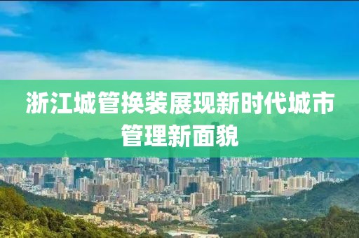 浙江城管换装展现新时代城市管理新面貌