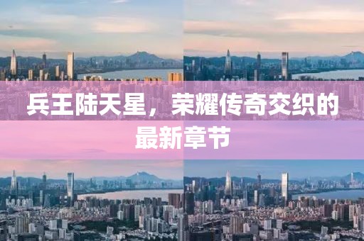 兵王陆天星，荣耀传奇交织的最新章节