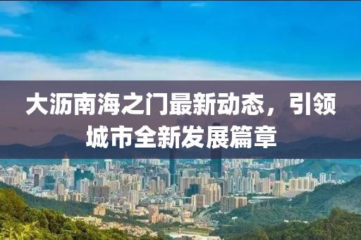 大沥南海之门最新动态，引领城市全新发展篇章