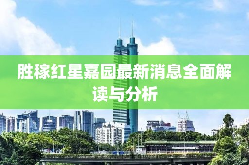 胜稼红星嘉园最新消息全面解读与分析