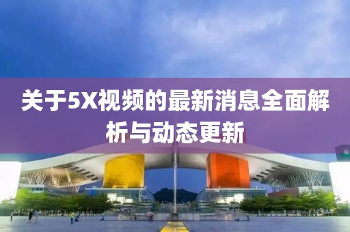 关于5X视频的最新消息全面解析与动态更新