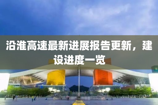 沿淮高速最新进展报告更新，建设进度一览