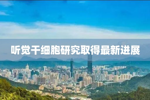 听觉干细胞研究取得最新进展