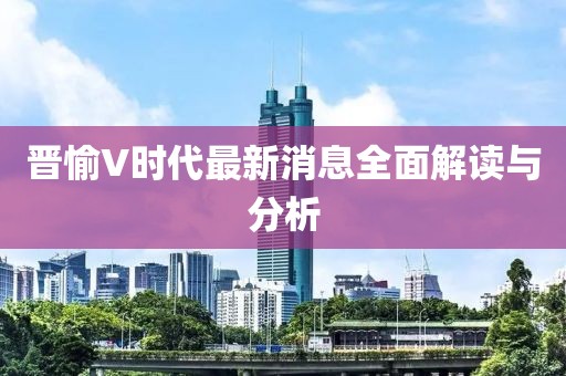 晋愉V时代最新消息全面解读与分析