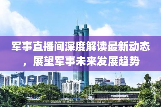 军事直播间深度解读最新动态，展望军事未来发展趋势