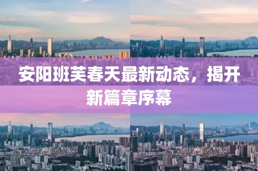 安阳班芙春天最新动态，揭开新篇章序幕