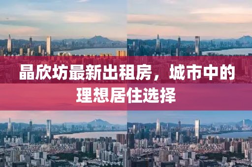 晶欣坊最新出租房，城市中的理想居住选择