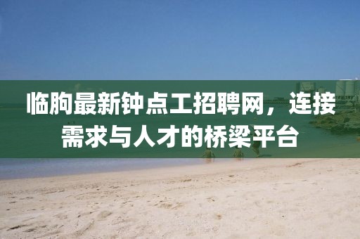 临朐最新钟点工招聘网，连接需求与人才的桥梁平台
