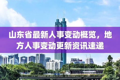 山东省最新人事变动概览，地方人事变动更新资讯速递