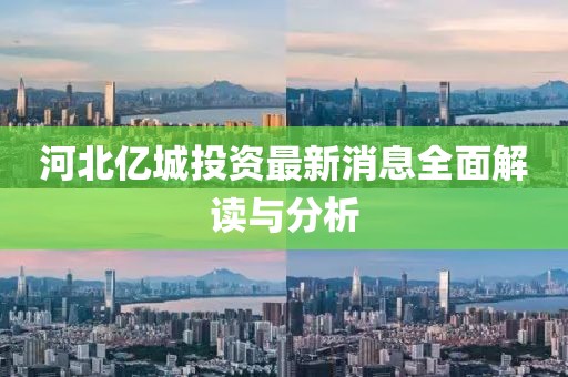 河北亿城投资最新消息全面解读与分析