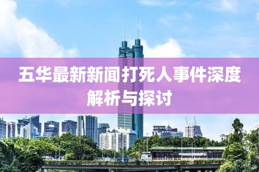 五华最新新闻打死人事件深度解析与探讨