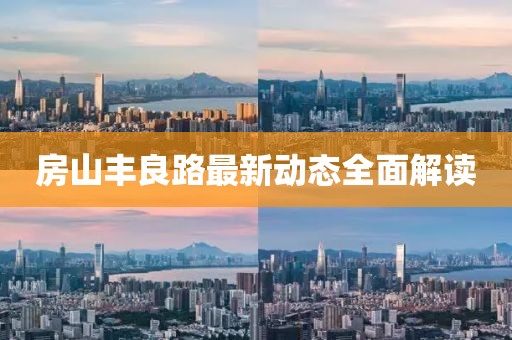 房山丰良路最新动态全面解读