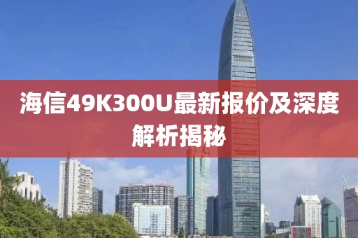 海信49K300U最新报价及深度解析揭秘