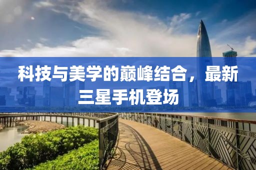 科技与美学的巅峰结合，最新三星手机登场