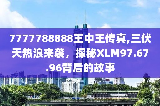 7777788888王中王传真,三伏天热浪来袭，探秘XLM97.67.96背后的故事