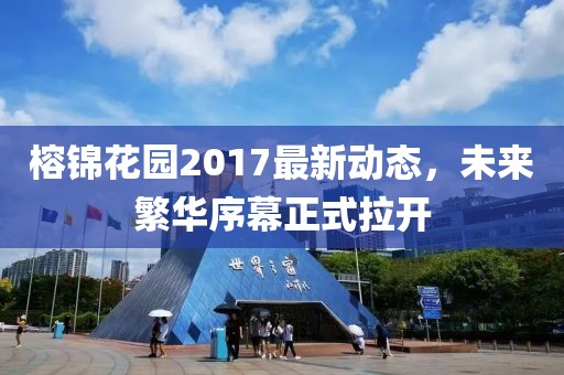榕锦花园2017最新动态，未来繁华序幕正式拉开