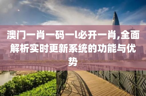 澳门一肖一码一l必开一肖,全面解析实时更新系统的功能与优势