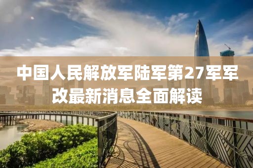 中国人民解放军陆军第27军军改最新消息全面解读