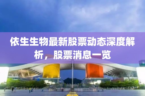 依生生物最新股票动态深度解析，股票消息一览