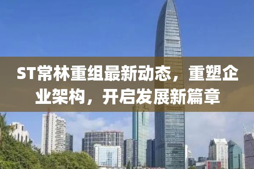 ST常林重组最新动态，重塑企业架构，开启发展新篇章