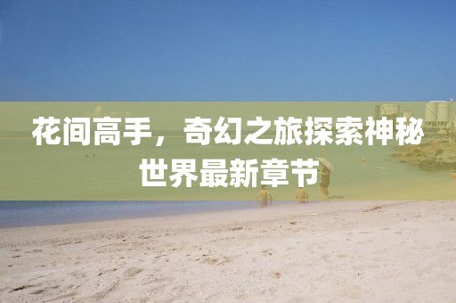 花间高手，奇幻之旅探索神秘世界最新章节