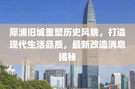 犀浦旧城重塑历史风貌，打造现代生活品质，最新改造消息揭秘