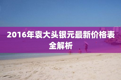 2016年袁大头银元最新价格表全解析