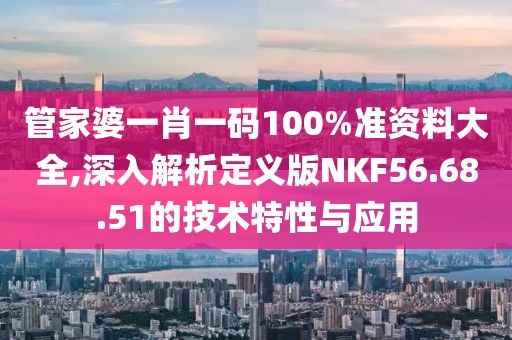 管家婆一肖一码100%准资料大全,深入解析定义版NKF56.68.51的技术特性与应用