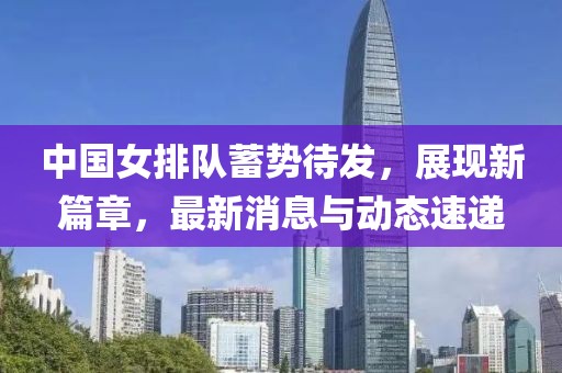 中国女排队蓄势待发，展现新篇章，最新消息与动态速递