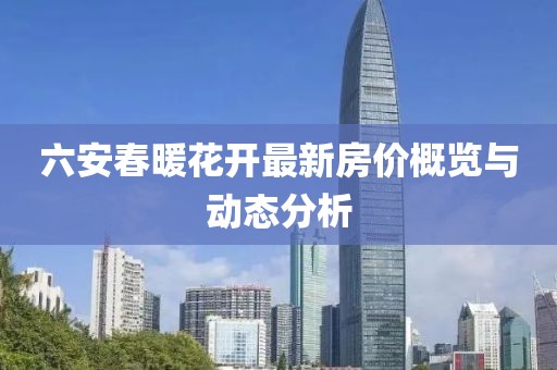 六安春暖花开最新房价概览与动态分析