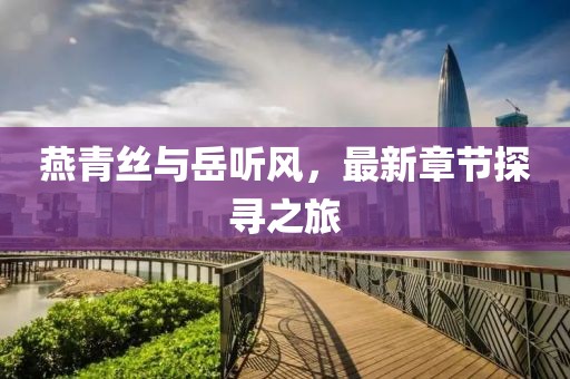 燕青丝与岳听风，最新章节探寻之旅