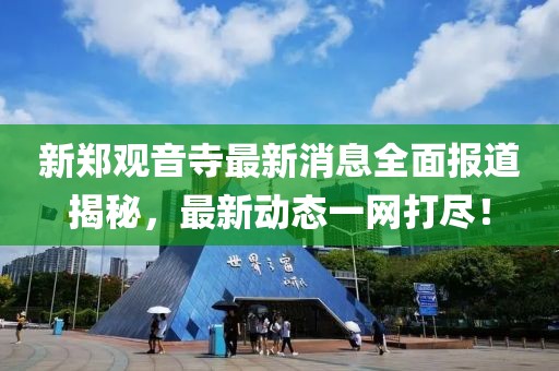 新郑观音寺最新消息全面报道揭秘，最新动态一网打尽！