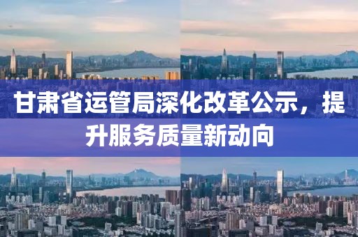 甘肃省运管局深化改革公示，提升服务质量新动向