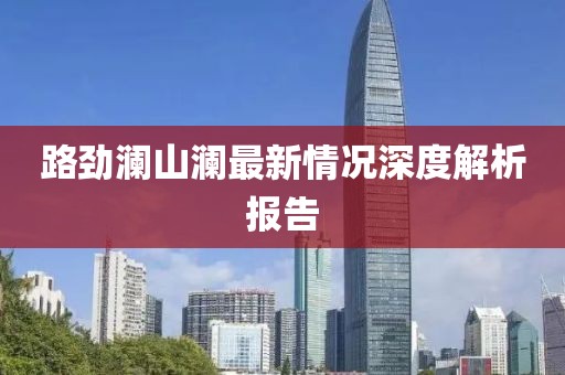 路劲澜山澜最新情况深度解析报告