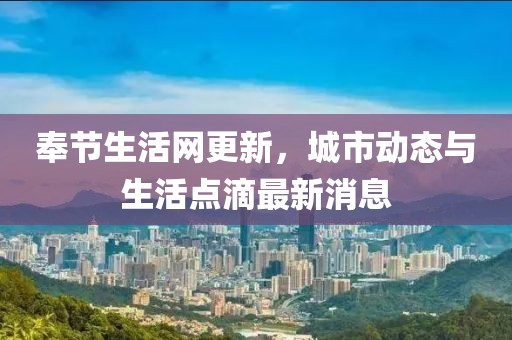 奉节生活网更新，城市动态与生活点滴最新消息