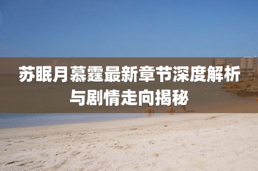 苏眠月慕霆最新章节深度解析与剧情走向揭秘