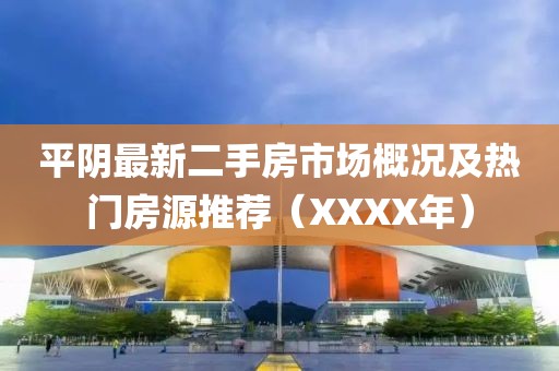 平阴最新二手房市场概况及热门房源推荐（XXXX年）