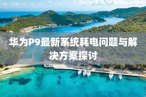 华为P9最新系统耗电问题与解决方案探讨