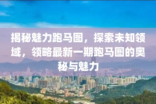 揭秘魅力跑马图，探索未知领域，领略最新一期跑马图的奥秘与魅力