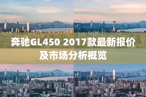 奔驰GL450 2017款最新报价及市场分析概览