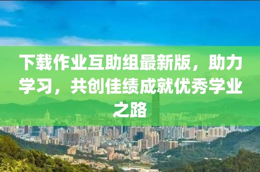 下载作业互助组最新版，助力学习，共创佳绩成就优秀学业之路