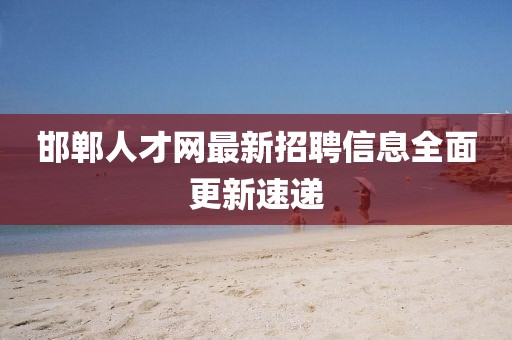 邯郸人才网最新招聘信息全面更新速递