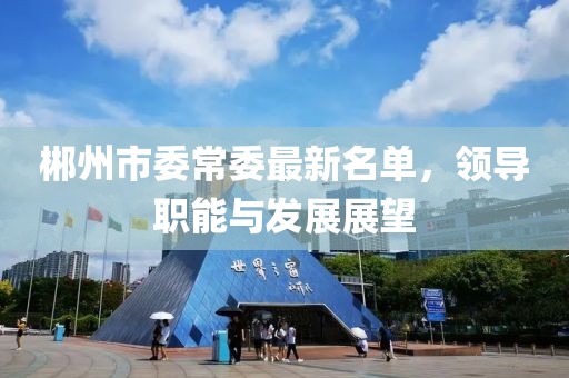 郴州市委常委最新名单，领导职能与发展展望