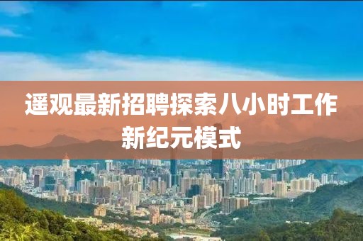 遥观最新招聘探索八小时工作新纪元模式
