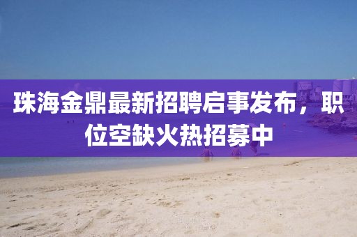 珠海金鼎最新招聘启事发布，职位空缺火热招募中