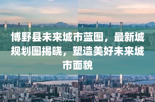博野县未来城市蓝图，最新城规划图揭晓，塑造美好未来城市面貌
