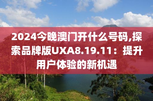 2024今晚澳门开什么号码,探索品牌版UXA8.19.11：提升用户体验的新机遇