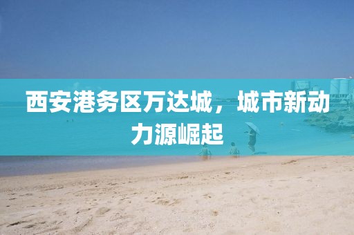 西安港务区万达城，城市新动力源崛起
